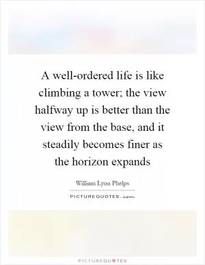 A well-ordered life is like climbing a tower; the view halfway up is better than the view from the base, and it steadily becomes finer as the horizon expands Picture Quote #1