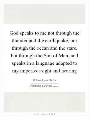 God speaks to me not through the thunder and the earthquake, nor through the ocean and the stars, but through the Son of Man, and speaks in a language adapted to my imperfect sight and hearing Picture Quote #1