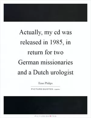 Actually, my cd was released in 1985, in return for two German missionaries and a Dutch urologist Picture Quote #1