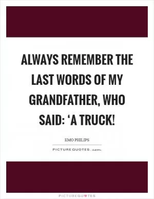 Always remember the last words of my grandfather, who said: ‘A truck! Picture Quote #1