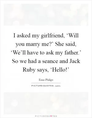 I asked my girlfriend, ‘Will you marry me?’ She said, ‘We’ll have to ask my father.’ So we had a seance and Jack Ruby says, ‘Hello!’ Picture Quote #1