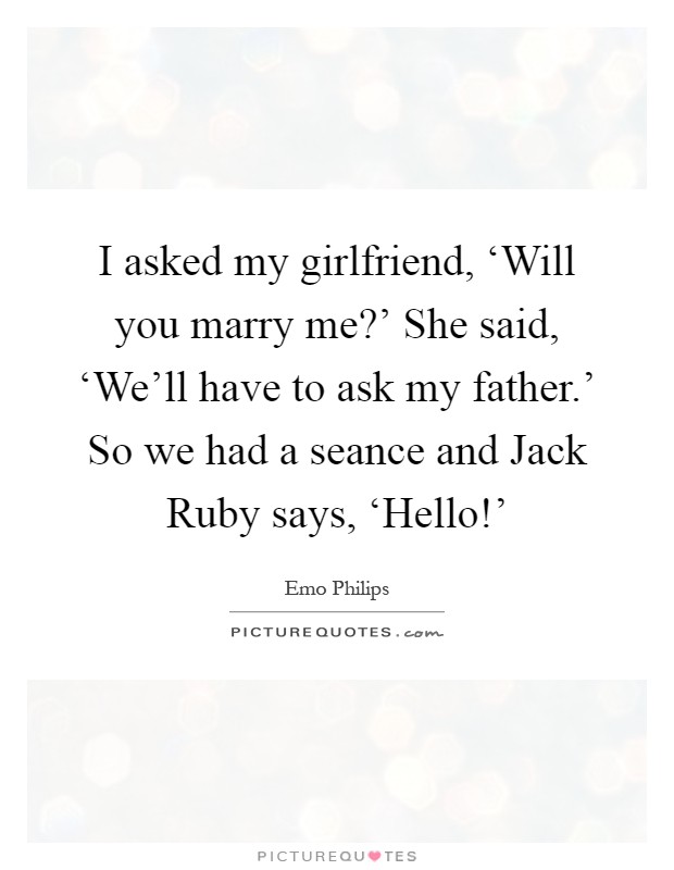 I asked my girlfriend, ‘Will you marry me?' She said, ‘We'll have to ask my father.' So we had a seance and Jack Ruby says, ‘Hello!' Picture Quote #1