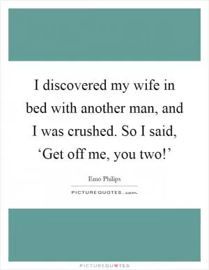 I discovered my wife in bed with another man, and I was crushed. So I said, ‘Get off me, you two!’ Picture Quote #1