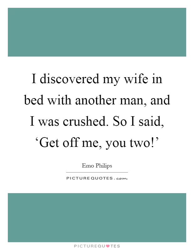 I discovered my wife in bed with another man, and I was crushed. So I said, ‘Get off me, you two!' Picture Quote #1