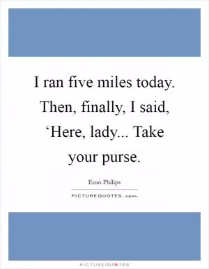 I ran five miles today. Then, finally, I said, ‘Here, lady... Take your purse Picture Quote #1