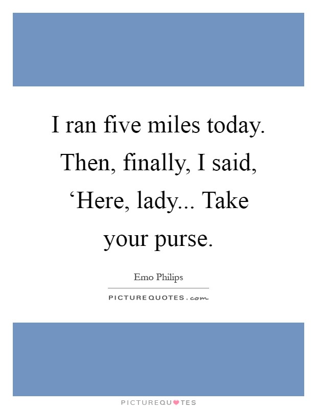I ran five miles today. Then, finally, I said, ‘Here, lady... Take your purse Picture Quote #1