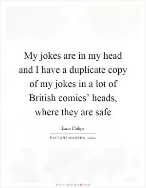 My jokes are in my head and I have a duplicate copy of my jokes in a lot of British comics’ heads, where they are safe Picture Quote #1