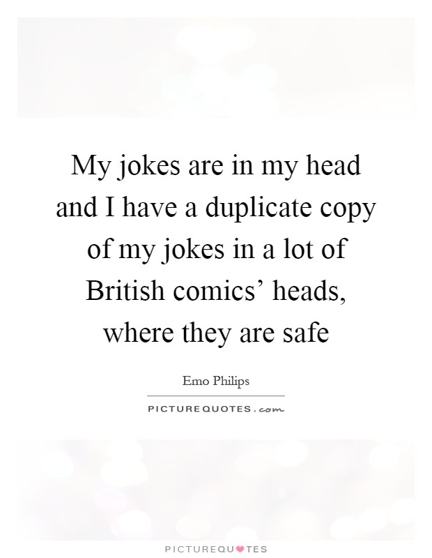 My jokes are in my head and I have a duplicate copy of my jokes in a lot of British comics' heads, where they are safe Picture Quote #1