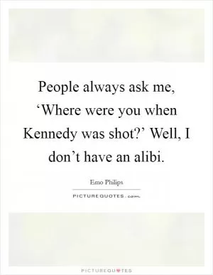 People always ask me, ‘Where were you when Kennedy was shot?’ Well, I don’t have an alibi Picture Quote #1