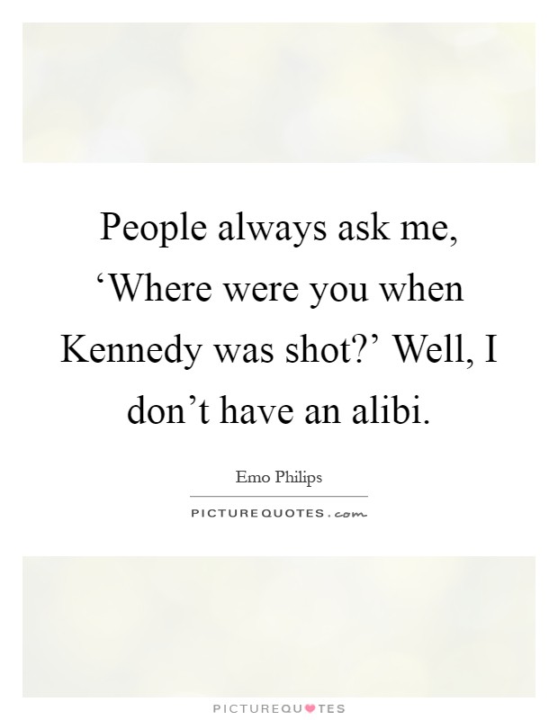 People always ask me, ‘Where were you when Kennedy was shot?' Well, I don't have an alibi Picture Quote #1