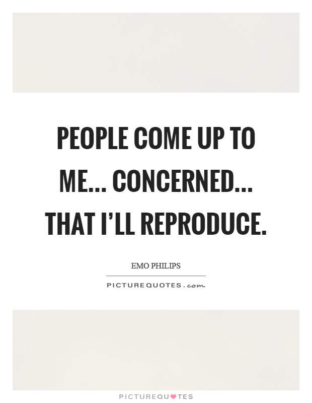 People come up to me... concerned... that I'll reproduce Picture Quote #1