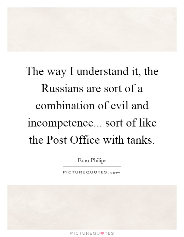 The way I understand it, the Russians are sort of a combination of evil and incompetence... sort of like the Post Office with tanks Picture Quote #1