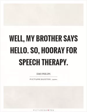 Well, my brother says Hello. So, hooray for speech therapy Picture Quote #1