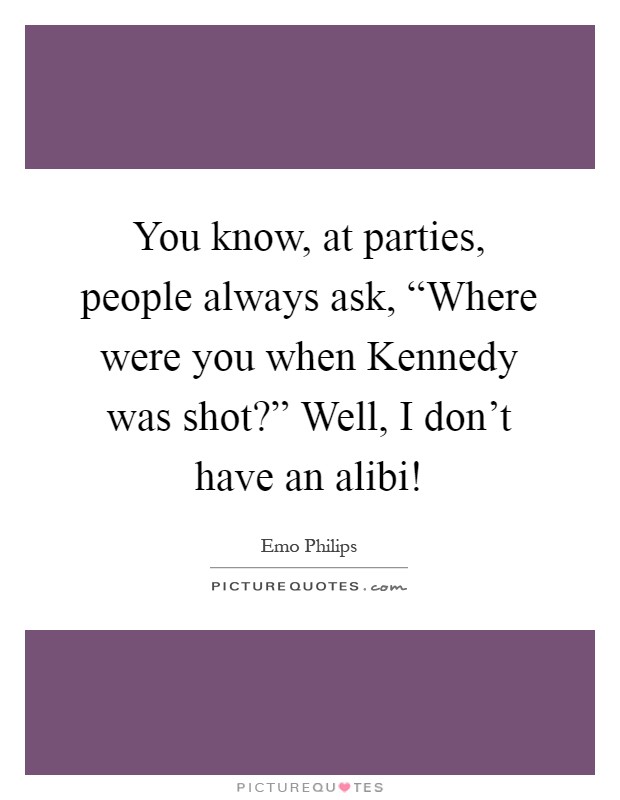 You know, at parties, people always ask, “Where were you when Kennedy was shot?” Well, I don't have an alibi! Picture Quote #1