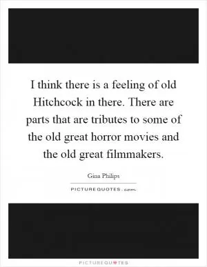 I think there is a feeling of old Hitchcock in there. There are parts that are tributes to some of the old great horror movies and the old great filmmakers Picture Quote #1