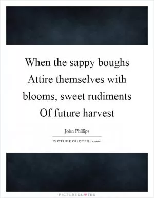 When the sappy boughs Attire themselves with blooms, sweet rudiments Of future harvest Picture Quote #1