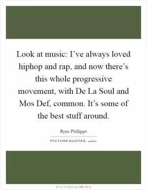 Look at music: I’ve always loved hiphop and rap, and now there’s this whole progressive movement, with De La Soul and Mos Def, common. It’s some of the best stuff around Picture Quote #1