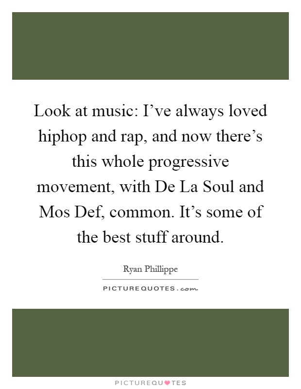 Look at music: I've always loved hiphop and rap, and now there's this whole progressive movement, with De La Soul and Mos Def, common. It's some of the best stuff around Picture Quote #1