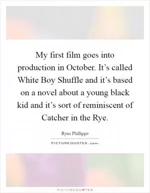 My first film goes into production in October. It’s called White Boy Shuffle and it’s based on a novel about a young black kid and it’s sort of reminiscent of Catcher in the Rye Picture Quote #1