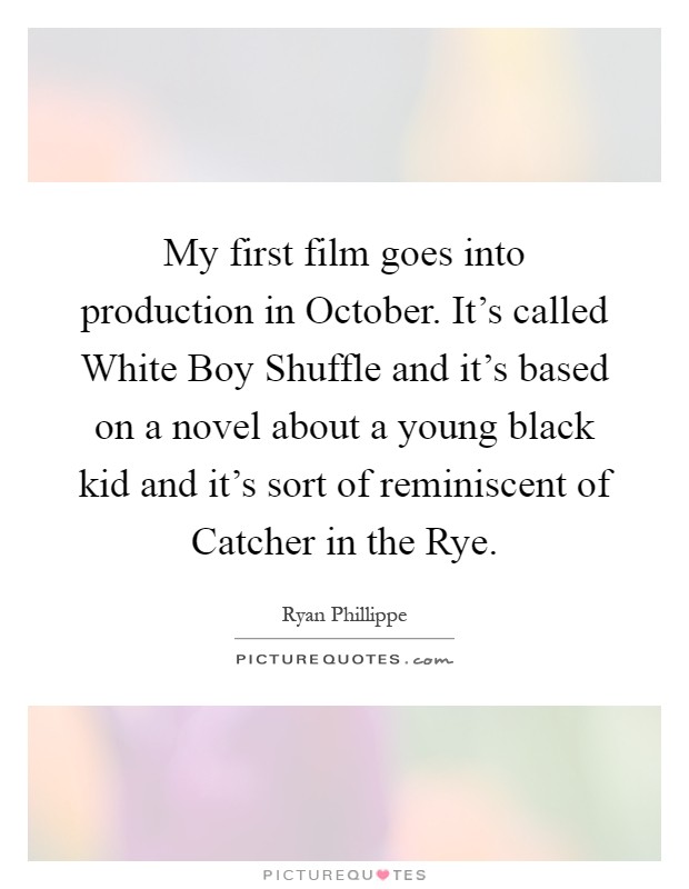 My first film goes into production in October. It's called White Boy Shuffle and it's based on a novel about a young black kid and it's sort of reminiscent of Catcher in the Rye Picture Quote #1