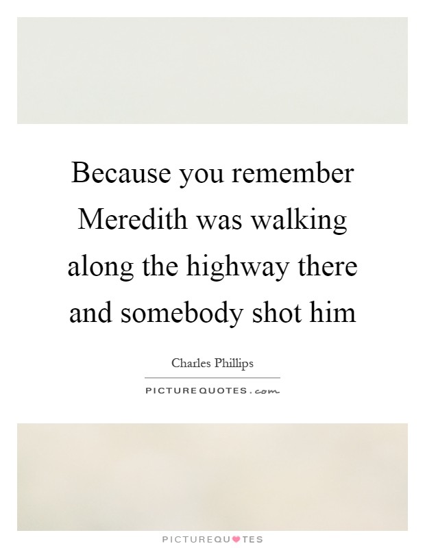 Because you remember Meredith was walking along the highway there and somebody shot him Picture Quote #1
