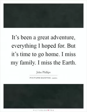 It’s been a great adventure, everything I hoped for. But it’s time to go home. I miss my family. I miss the Earth Picture Quote #1