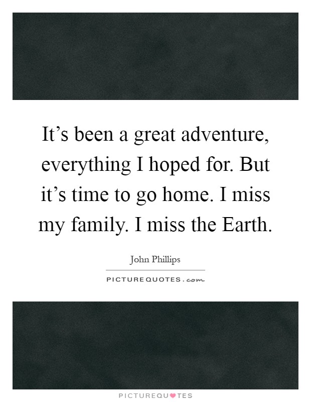 It's been a great adventure, everything I hoped for. But it's time to go home. I miss my family. I miss the Earth Picture Quote #1