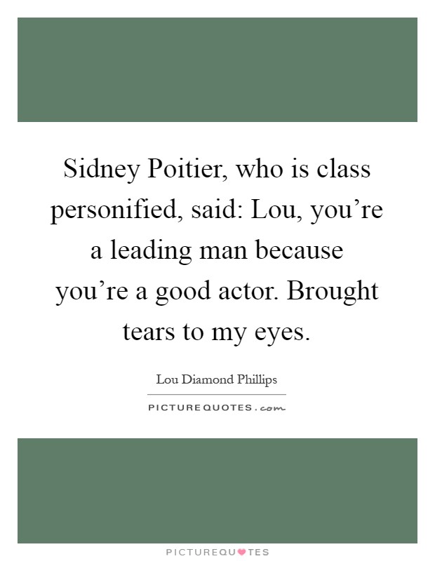 Sidney Poitier, who is class personified, said: Lou, you're a leading man because you're a good actor. Brought tears to my eyes Picture Quote #1