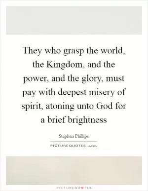 They who grasp the world, the Kingdom, and the power, and the glory, must pay with deepest misery of spirit, atoning unto God for a brief brightness Picture Quote #1