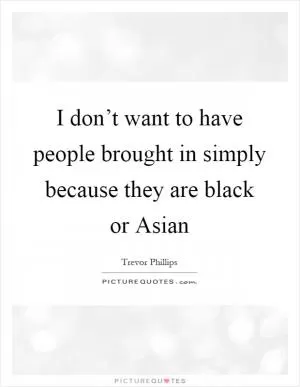 I don’t want to have people brought in simply because they are black or Asian Picture Quote #1