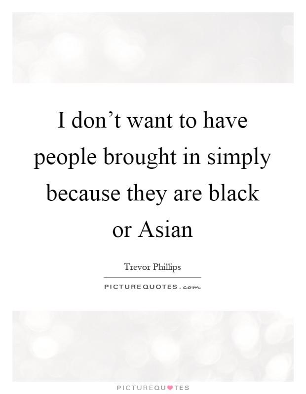 I don't want to have people brought in simply because they are black or Asian Picture Quote #1