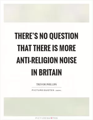 There’s no question that there is more anti-religion noise in Britain Picture Quote #1