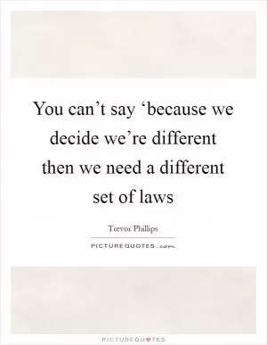 You can’t say ‘because we decide we’re different then we need a different set of laws Picture Quote #1