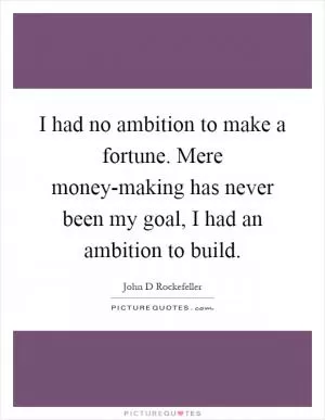 I had no ambition to make a fortune. Mere money-making has never been my goal, I had an ambition to build Picture Quote #1