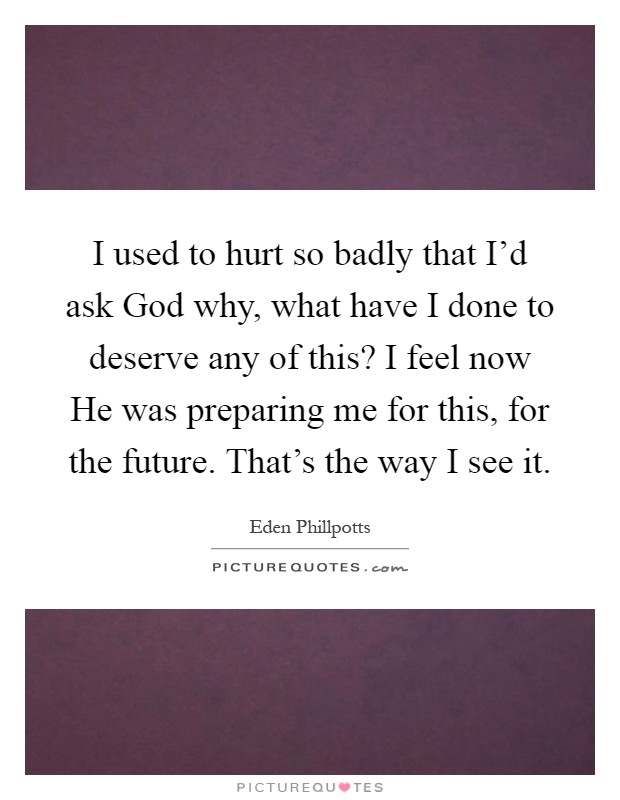 I used to hurt so badly that I'd ask God why, what have I done to deserve any of this? I feel now He was preparing me for this, for the future. That's the way I see it Picture Quote #1