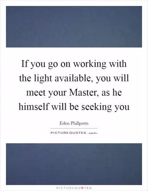 If you go on working with the light available, you will meet your Master, as he himself will be seeking you Picture Quote #1