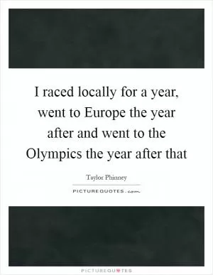 I raced locally for a year, went to Europe the year after and went to the Olympics the year after that Picture Quote #1