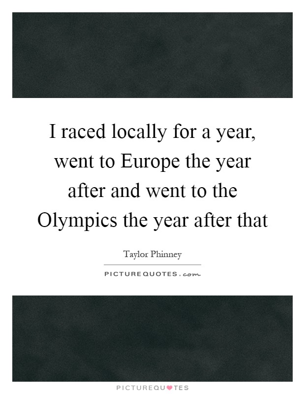 I raced locally for a year, went to Europe the year after and went to the Olympics the year after that Picture Quote #1