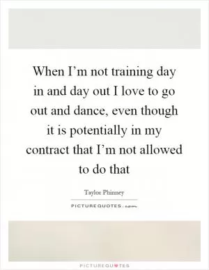 When I’m not training day in and day out I love to go out and dance, even though it is potentially in my contract that I’m not allowed to do that Picture Quote #1