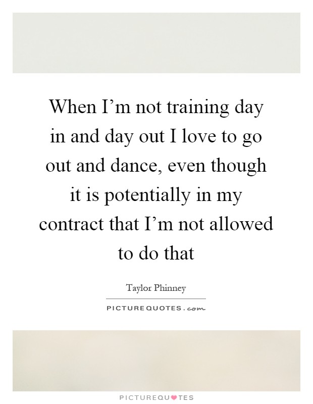 When I'm not training day in and day out I love to go out and dance, even though it is potentially in my contract that I'm not allowed to do that Picture Quote #1