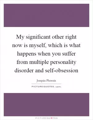 My significant other right now is myself, which is what happens when you suffer from multiple personality disorder and self-obsession Picture Quote #1