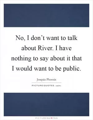 No, I don’t want to talk about River. I have nothing to say about it that I would want to be public Picture Quote #1