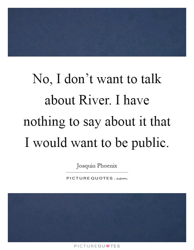 No, I don't want to talk about River. I have nothing to say about it that I would want to be public Picture Quote #1