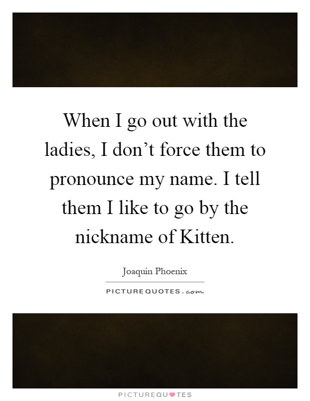 When I go out with the ladies, I don't force them to pronounce my name. I tell them I like to go by the nickname of Kitten Picture Quote #1