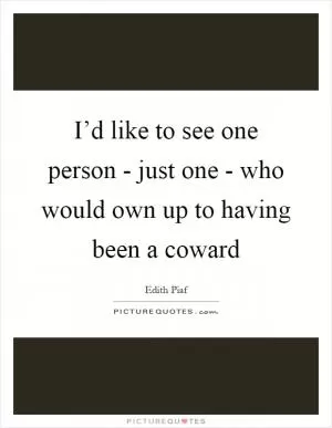 I’d like to see one person - just one - who would own up to having been a coward Picture Quote #1