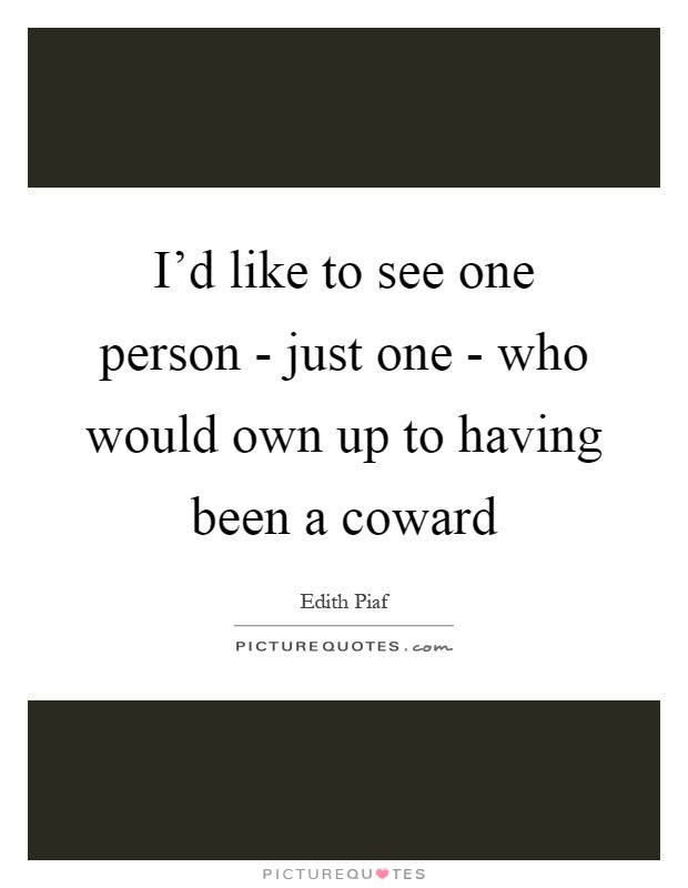 I'd like to see one person - just one - who would own up to having been a coward Picture Quote #1