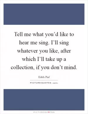 Tell me what you’d like to hear me sing. I’ll sing whatever you like, after which I’ll take up a collection, if you don’t mind Picture Quote #1
