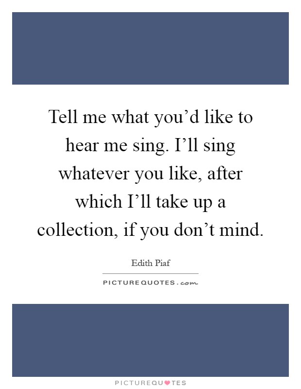 Tell me what you'd like to hear me sing. I'll sing whatever you like, after which I'll take up a collection, if you don't mind Picture Quote #1