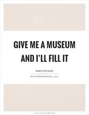 Give me a museum and I’ll fill it Picture Quote #1
