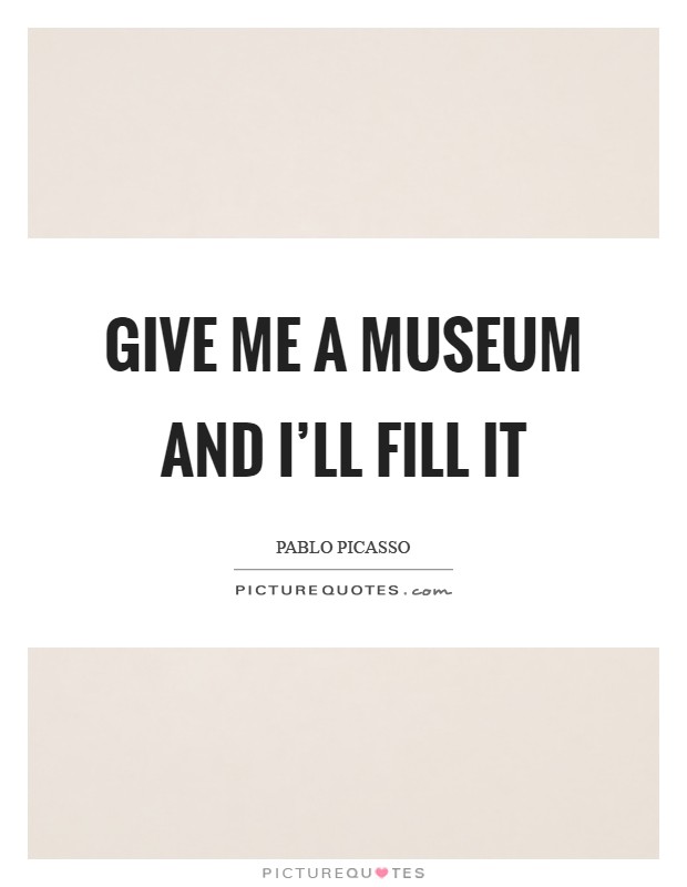 Give me a museum and I'll fill it Picture Quote #1